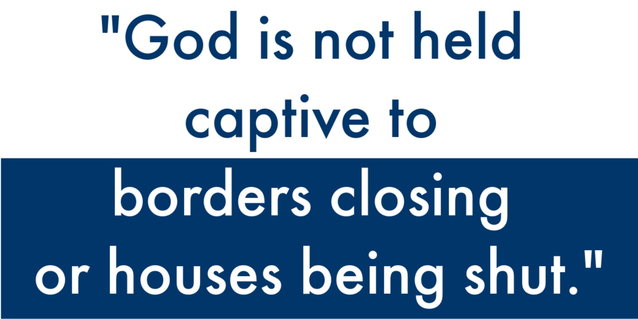 God is not held captive to borders closing or houses being shut.