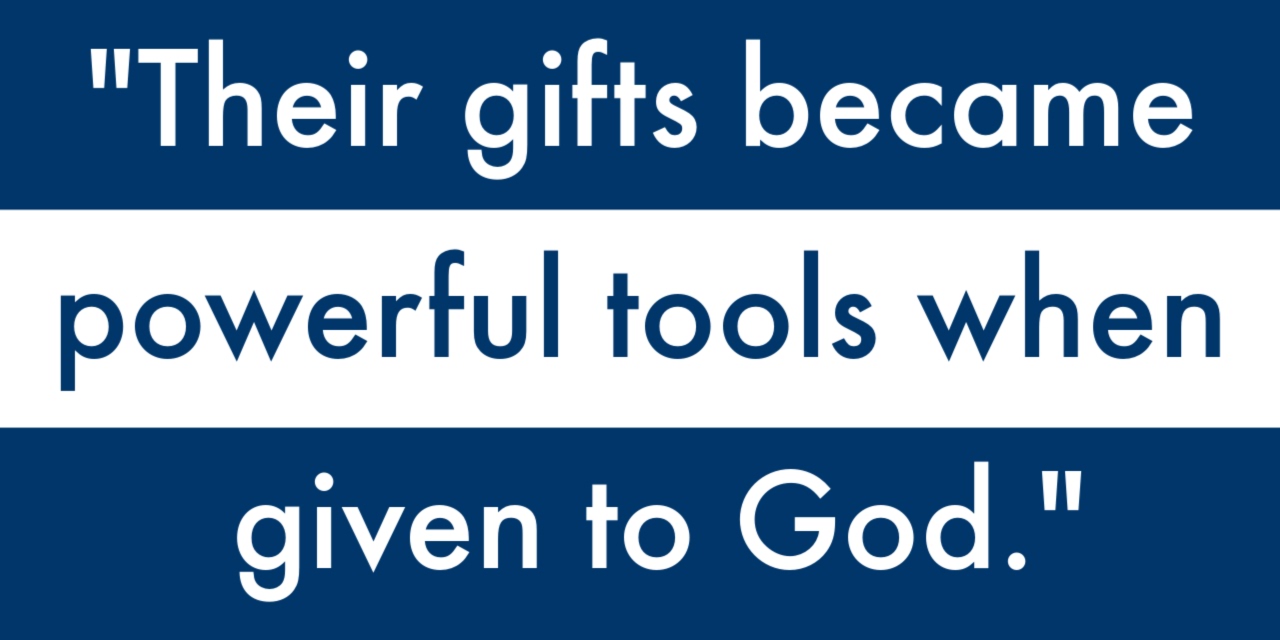 "Their gifts became powerful tools when given to God."